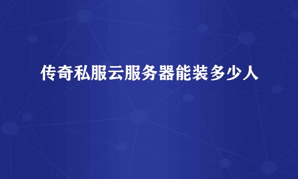 传奇私服云服务器能装多少人