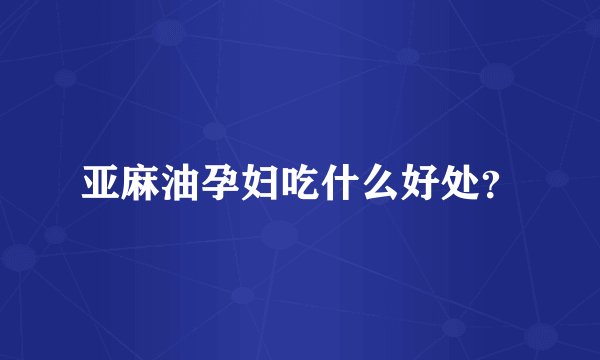亚麻油孕妇吃什么好处？
