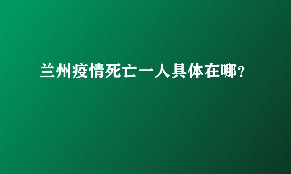 兰州疫情死亡一人具体在哪？