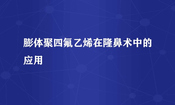 膨体聚四氟乙烯在隆鼻术中的应用