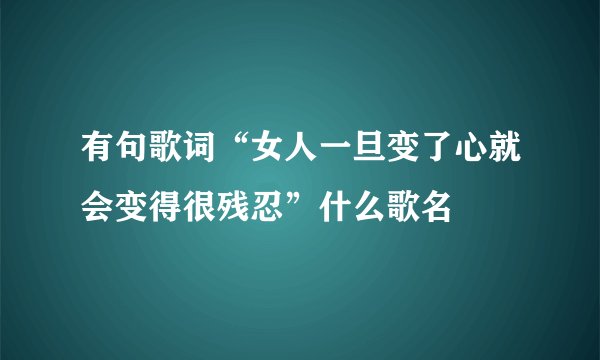 有句歌词“女人一旦变了心就会变得很残忍”什么歌名