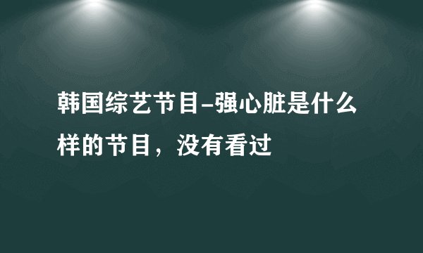 韩国综艺节目-强心脏是什么样的节目，没有看过