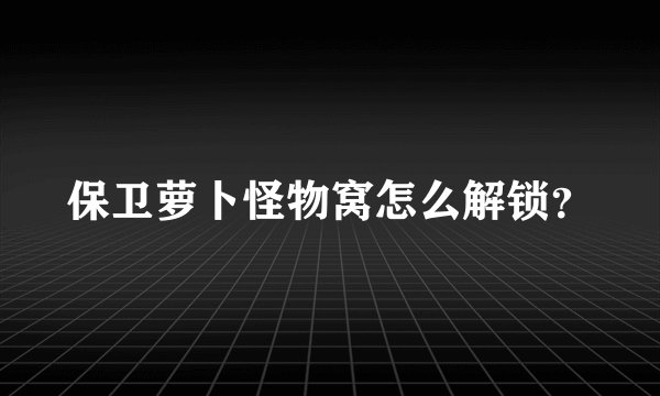 保卫萝卜怪物窝怎么解锁?
