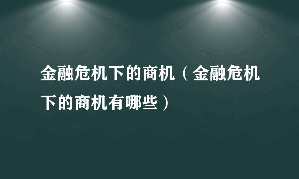 金融危机下的商机（金融危机下的商机有哪些）