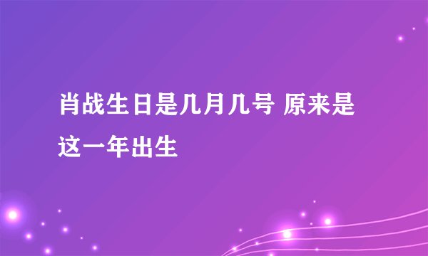 肖战生日是几月几号 原来是这一年出生