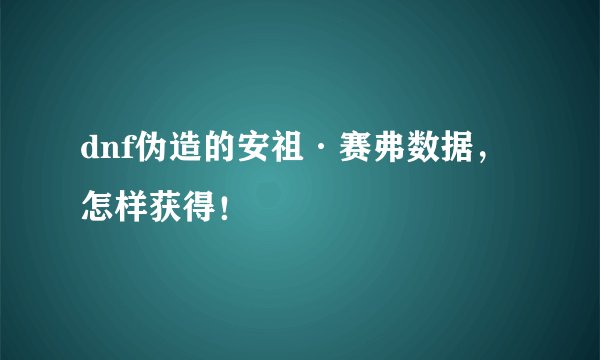 dnf伪造的安祖·赛弗数据，怎样获得！