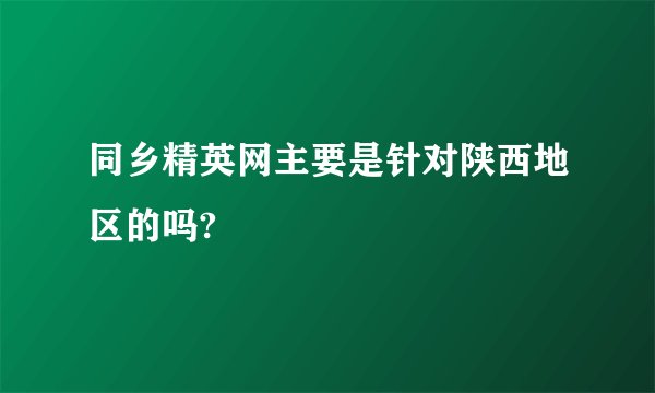 同乡精英网主要是针对陕西地区的吗?
