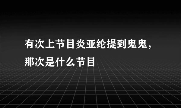 有次上节目炎亚纶提到鬼鬼，那次是什么节目