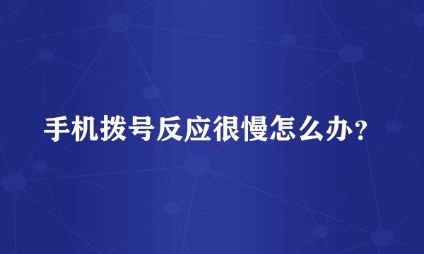 手机拨号反应很慢怎么办？