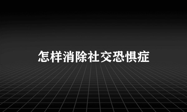 怎样消除社交恐惧症