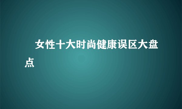 ​女性十大时尚健康误区大盘点