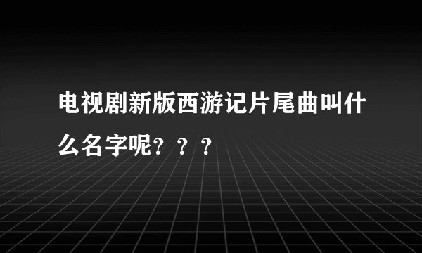 电视剧新版西游记片尾曲叫什么名字呢？？？