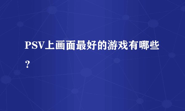 PSV上画面最好的游戏有哪些？