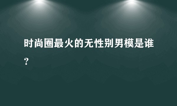 时尚圈最火的无性别男模是谁?