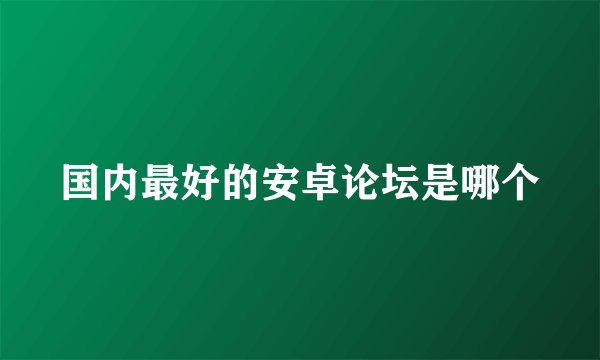 国内最好的安卓论坛是哪个