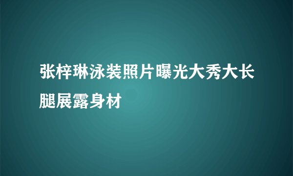 张梓琳泳装照片曝光大秀大长腿展露身材