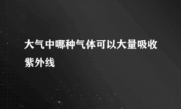 大气中哪种气体可以大量吸收紫外线