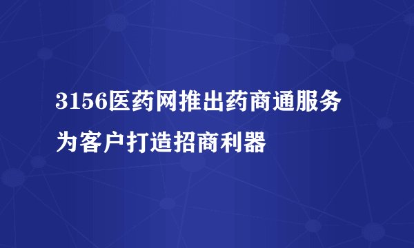 3156医药网推出药商通服务 为客户打造招商利器