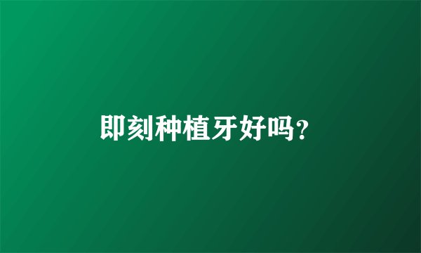 即刻种植牙好吗？