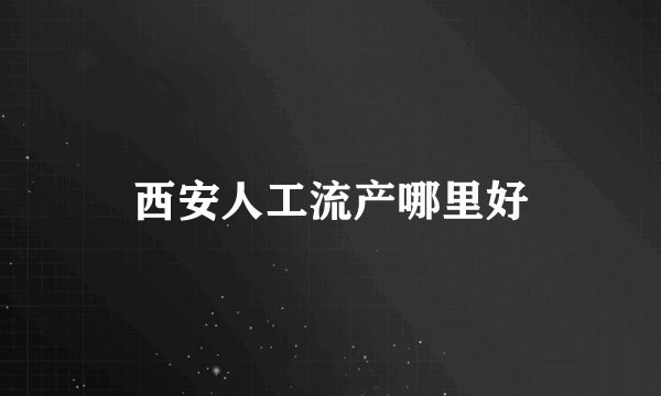 西安人工流产哪里好