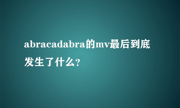 abracadabra的mv最后到底发生了什么？