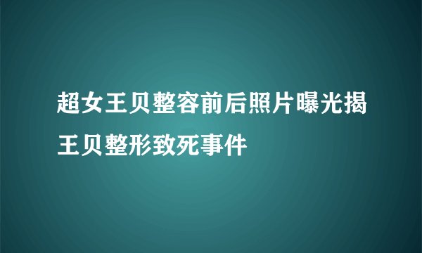 超女王贝整容前后照片曝光揭王贝整形致死事件
