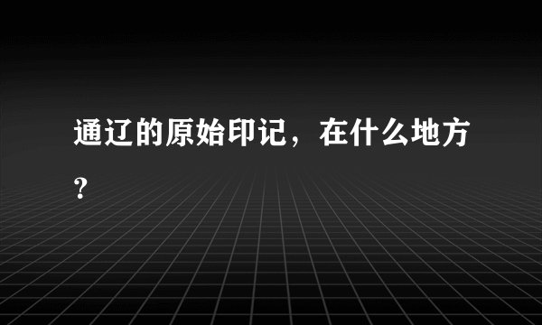 通辽的原始印记，在什么地方？
