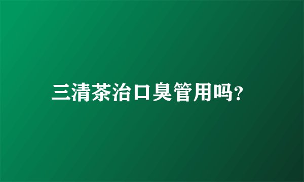 三清茶治口臭管用吗？
