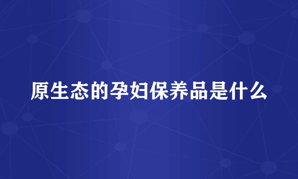 原生态的孕妇保养品是什么
