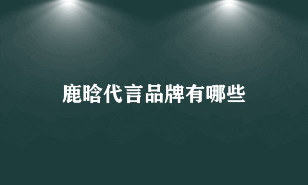 鹿晗代言品牌有哪些