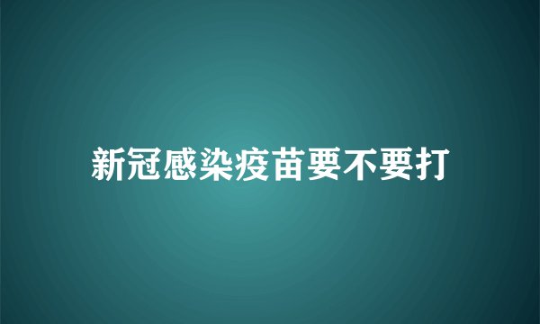 新冠感染疫苗要不要打
