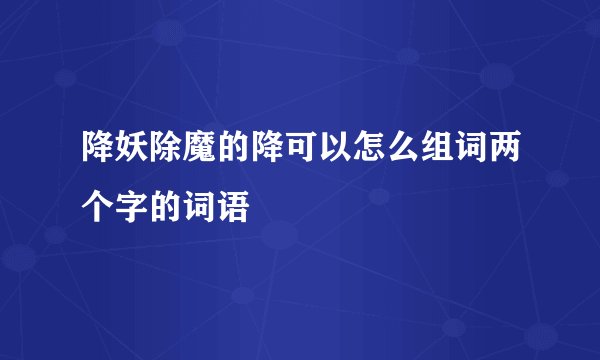 降妖除魔的降可以怎么组词两个字的词语