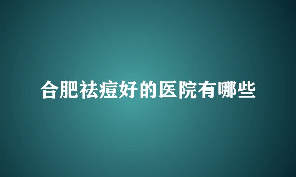 合肥祛痘好的医院有哪些
