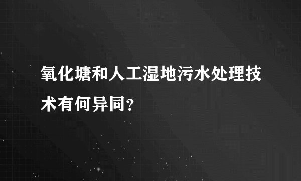 氧化塘和人工湿地污水处理技术有何异同？