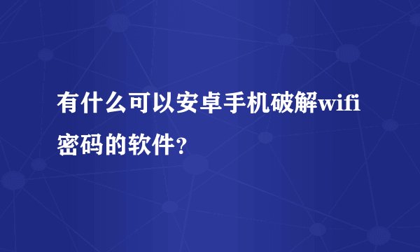 有什么可以安卓手机破解wifi密码的软件？