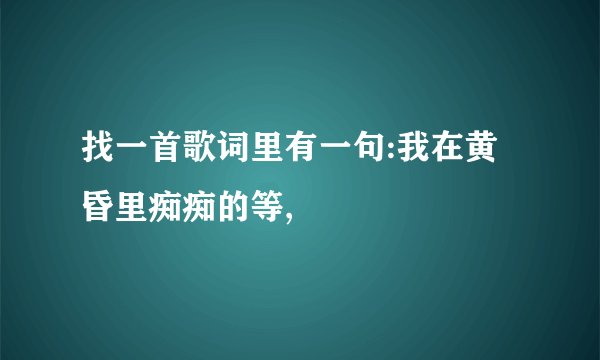 找一首歌词里有一句:我在黄昏里痴痴的等,