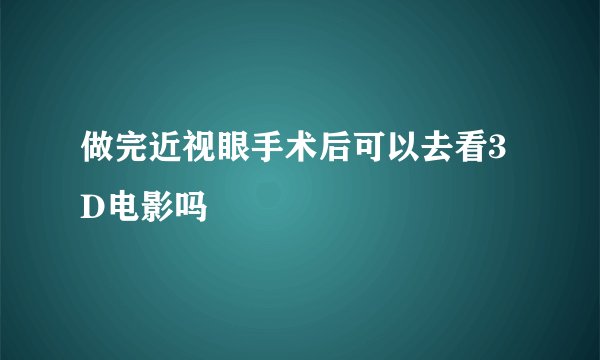 做完近视眼手术后可以去看3D电影吗