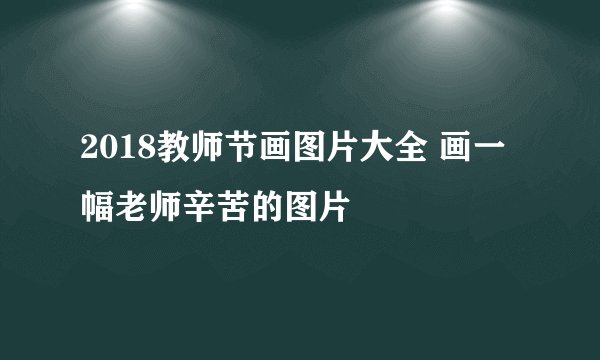 2018教师节画图片大全 画一幅老师辛苦的图片
