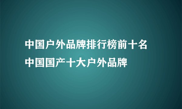 中国户外品牌排行榜前十名 中国国产十大户外品牌