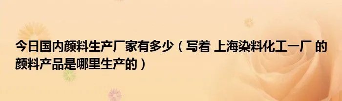 今日国内颜料生产厂家有多少（写着 上海染料化工一厂 的颜料产品是哪里生产的）