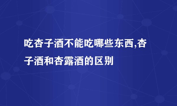 吃杏子酒不能吃哪些东西,杏子酒和杏露酒的区别