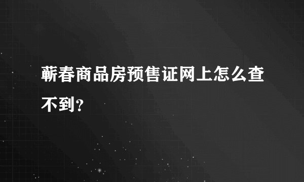 蕲春商品房预售证网上怎么查不到？