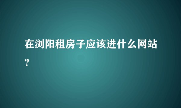 在浏阳租房子应该进什么网站？