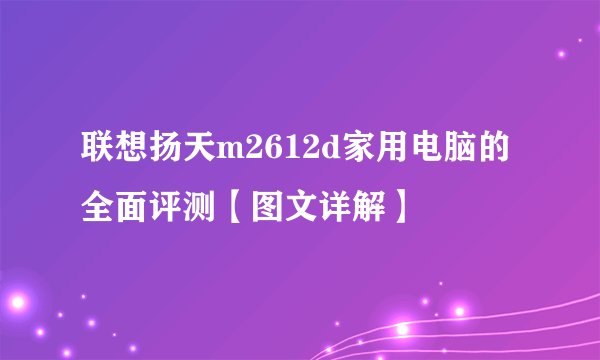 联想扬天m2612d家用电脑的全面评测【图文详解】