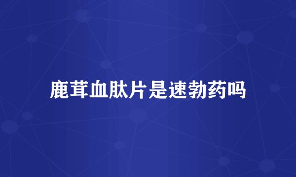 鹿茸血肽片是速勃药吗