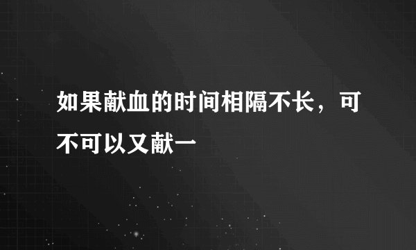 如果献血的时间相隔不长，可不可以又献一