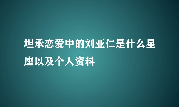 坦承恋爱中的刘亚仁是什么星座以及个人资料