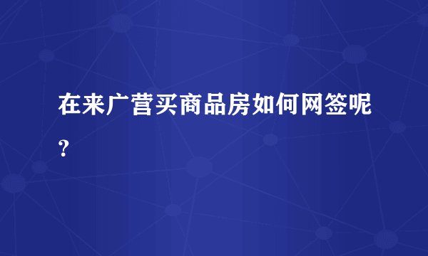 在来广营买商品房如何网签呢？