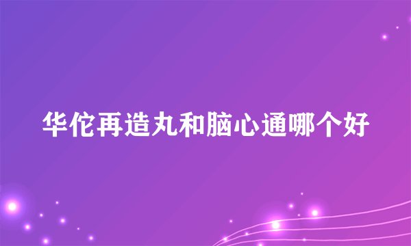 华佗再造丸和脑心通哪个好