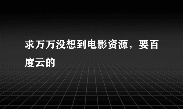 求万万没想到电影资源，要百度云的
